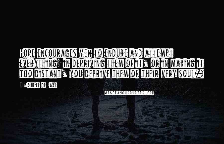 Maurice De Saxe Quotes: Hope encourages men to endure and attempt everything; in depriving them of it, or in making it too distant, you deprive them of their very soul.