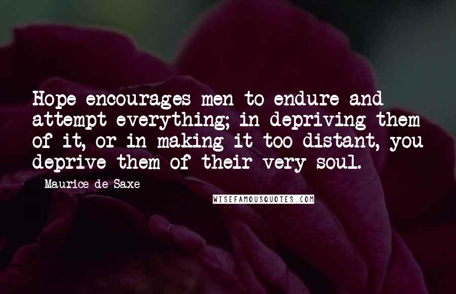 Maurice De Saxe Quotes: Hope encourages men to endure and attempt everything; in depriving them of it, or in making it too distant, you deprive them of their very soul.