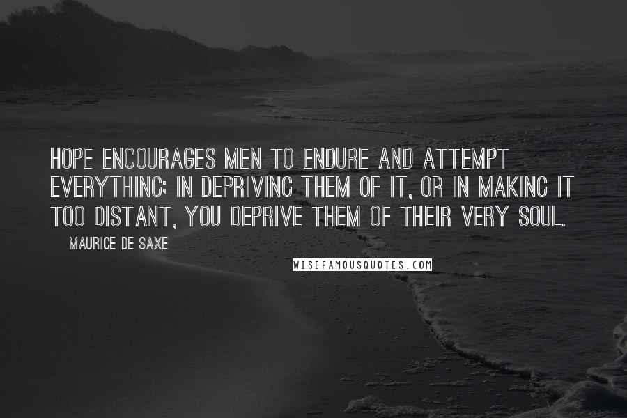 Maurice De Saxe Quotes: Hope encourages men to endure and attempt everything; in depriving them of it, or in making it too distant, you deprive them of their very soul.