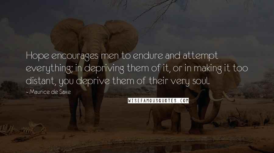 Maurice De Saxe Quotes: Hope encourages men to endure and attempt everything; in depriving them of it, or in making it too distant, you deprive them of their very soul.