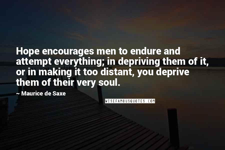 Maurice De Saxe Quotes: Hope encourages men to endure and attempt everything; in depriving them of it, or in making it too distant, you deprive them of their very soul.