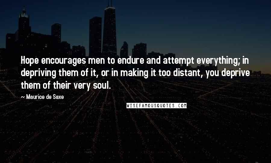 Maurice De Saxe Quotes: Hope encourages men to endure and attempt everything; in depriving them of it, or in making it too distant, you deprive them of their very soul.