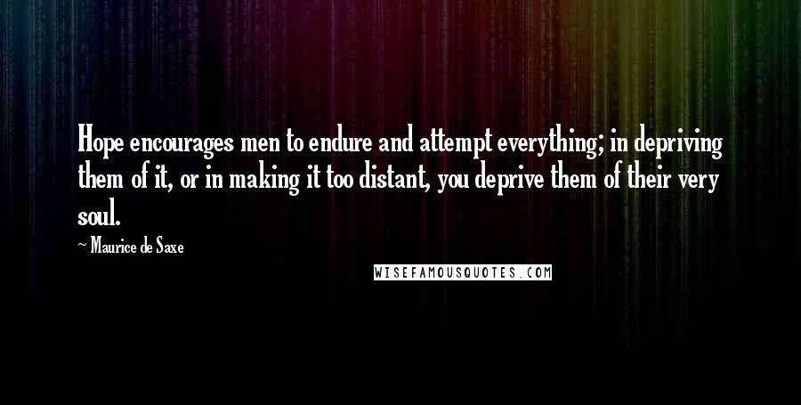 Maurice De Saxe Quotes: Hope encourages men to endure and attempt everything; in depriving them of it, or in making it too distant, you deprive them of their very soul.