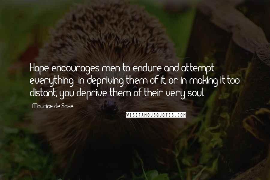 Maurice De Saxe Quotes: Hope encourages men to endure and attempt everything; in depriving them of it, or in making it too distant, you deprive them of their very soul.