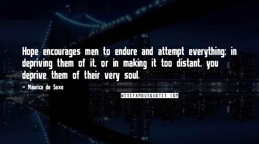 Maurice De Saxe Quotes: Hope encourages men to endure and attempt everything; in depriving them of it, or in making it too distant, you deprive them of their very soul.