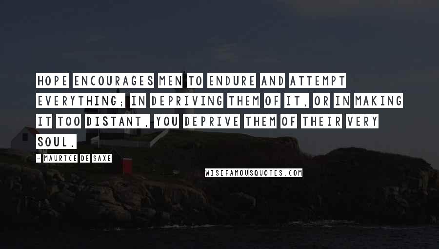 Maurice De Saxe Quotes: Hope encourages men to endure and attempt everything; in depriving them of it, or in making it too distant, you deprive them of their very soul.