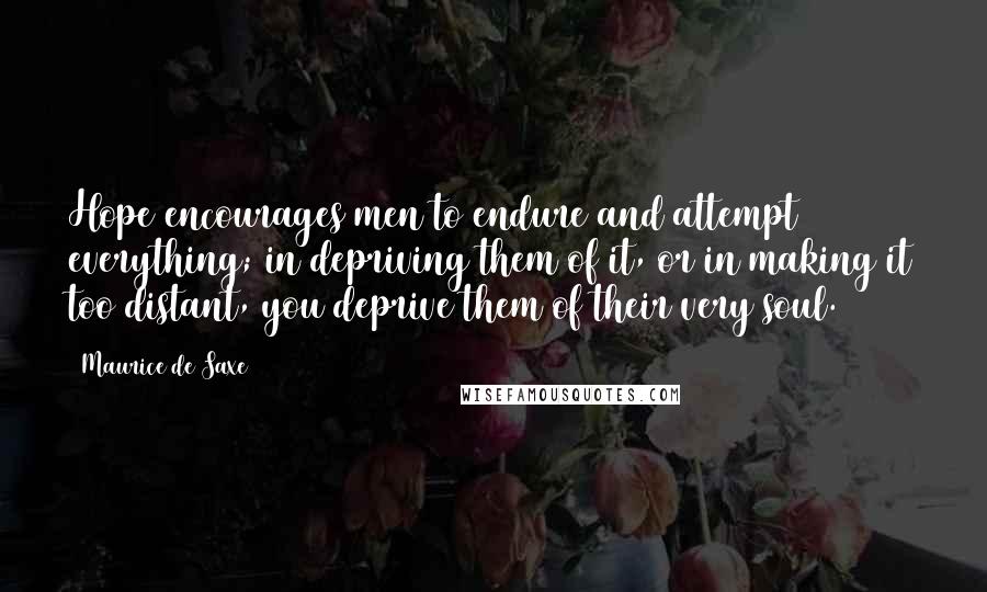 Maurice De Saxe Quotes: Hope encourages men to endure and attempt everything; in depriving them of it, or in making it too distant, you deprive them of their very soul.