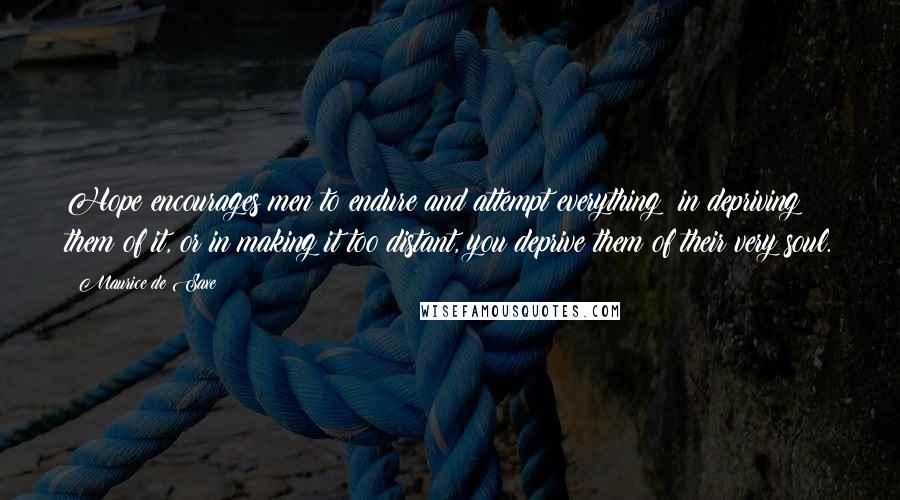 Maurice De Saxe Quotes: Hope encourages men to endure and attempt everything; in depriving them of it, or in making it too distant, you deprive them of their very soul.