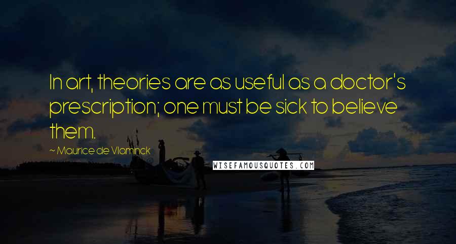 Maurice De Vlaminck Quotes: In art, theories are as useful as a doctor's prescription; one must be sick to believe them.