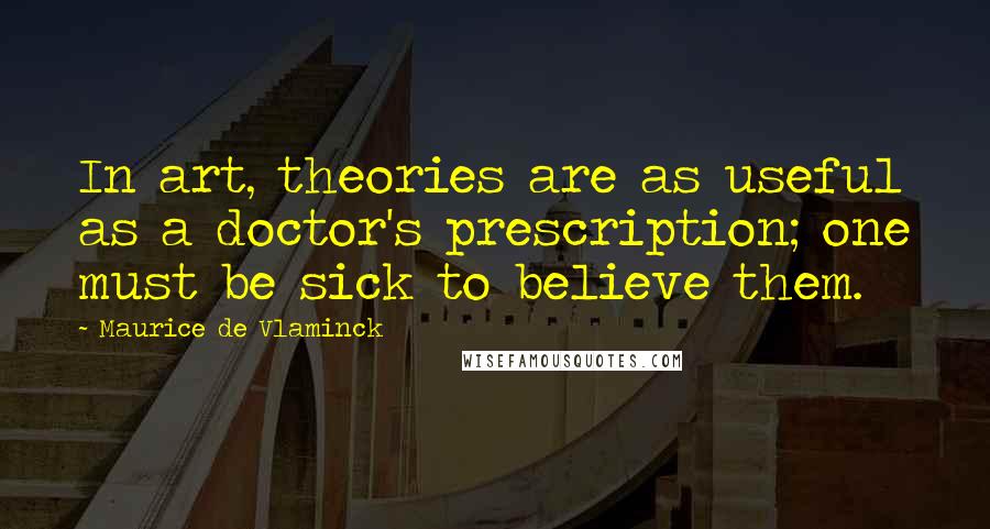 Maurice De Vlaminck Quotes: In art, theories are as useful as a doctor's prescription; one must be sick to believe them.