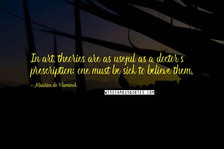 Maurice De Vlaminck Quotes: In art, theories are as useful as a doctor's prescription; one must be sick to believe them.