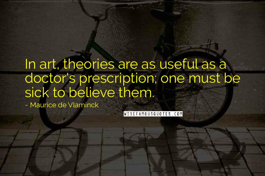 Maurice De Vlaminck Quotes: In art, theories are as useful as a doctor's prescription; one must be sick to believe them.