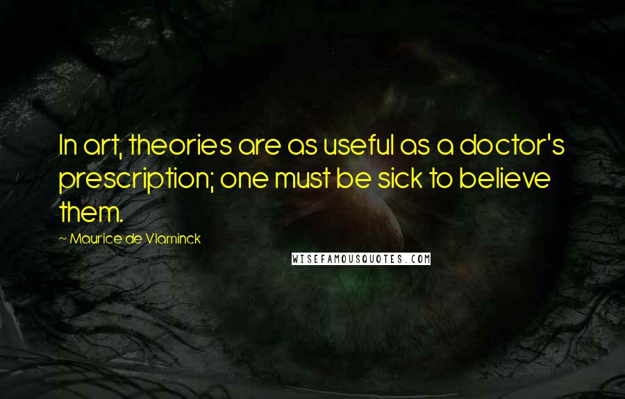 Maurice De Vlaminck Quotes: In art, theories are as useful as a doctor's prescription; one must be sick to believe them.