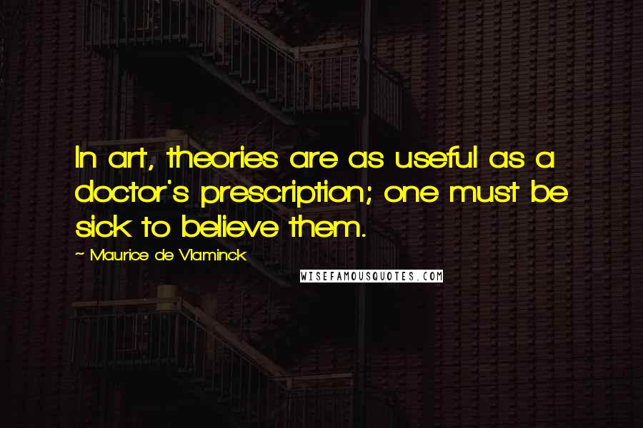 Maurice De Vlaminck Quotes: In art, theories are as useful as a doctor's prescription; one must be sick to believe them.