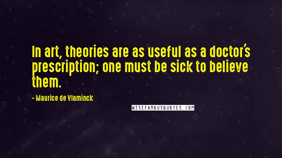 Maurice De Vlaminck Quotes: In art, theories are as useful as a doctor's prescription; one must be sick to believe them.