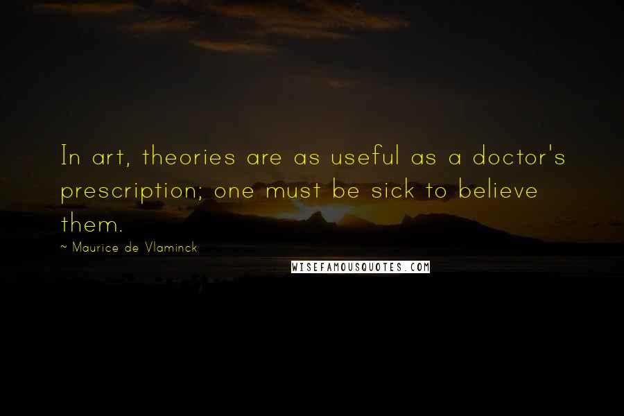 Maurice De Vlaminck Quotes: In art, theories are as useful as a doctor's prescription; one must be sick to believe them.