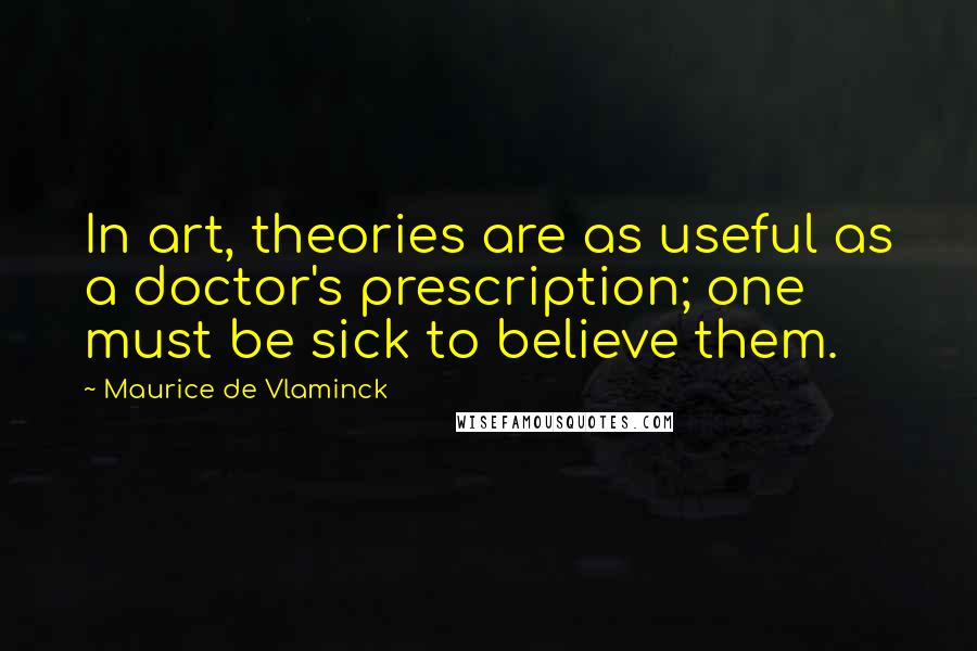 Maurice De Vlaminck Quotes: In art, theories are as useful as a doctor's prescription; one must be sick to believe them.