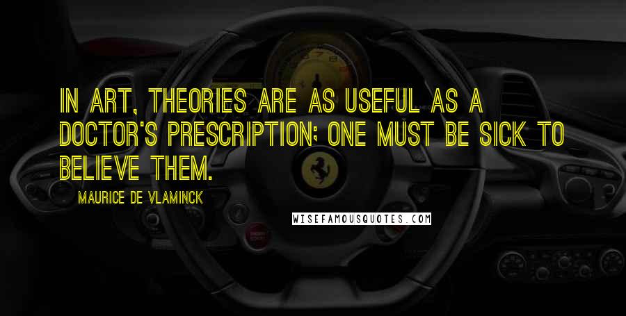 Maurice De Vlaminck Quotes: In art, theories are as useful as a doctor's prescription; one must be sick to believe them.