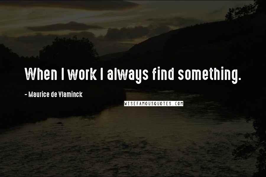 Maurice De Vlaminck Quotes: When I work I always find something.