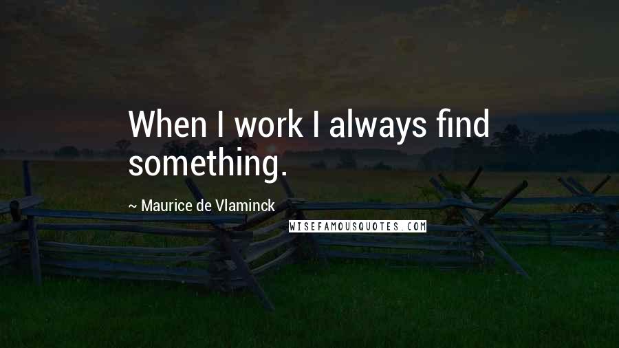 Maurice De Vlaminck Quotes: When I work I always find something.