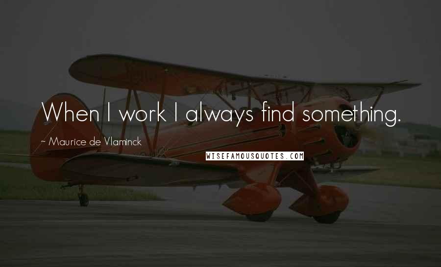 Maurice De Vlaminck Quotes: When I work I always find something.