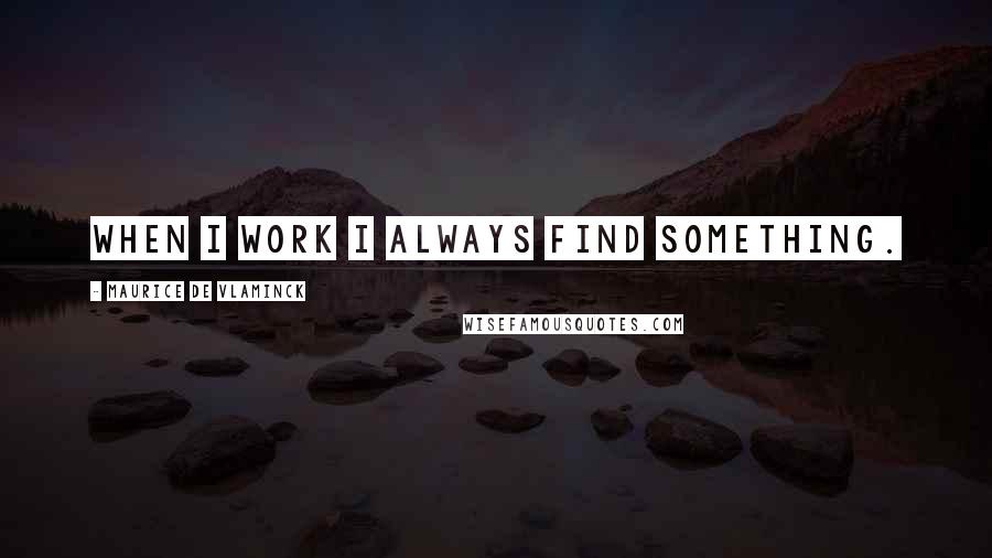 Maurice De Vlaminck Quotes: When I work I always find something.