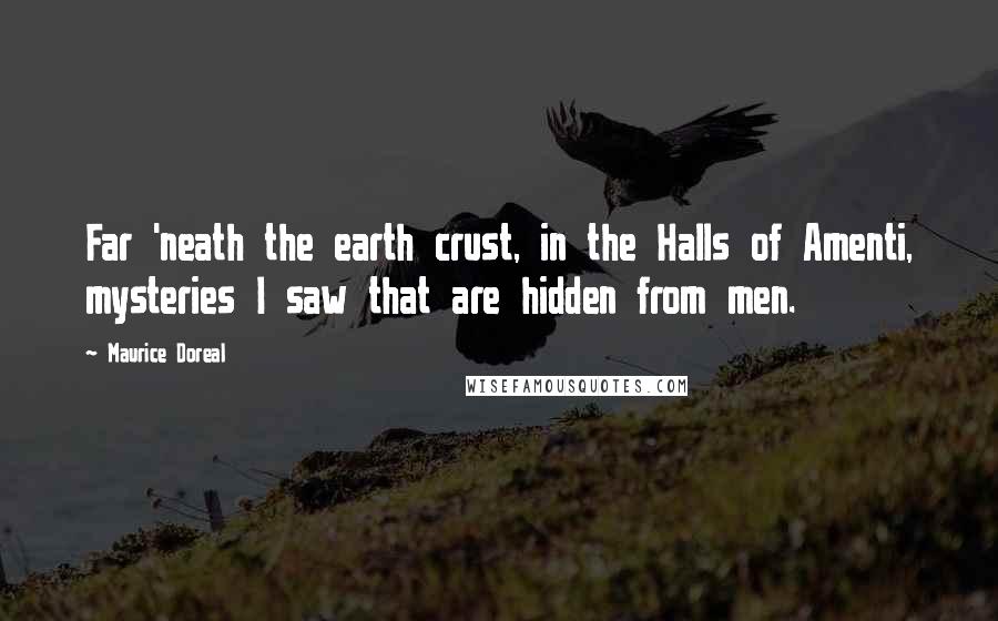 Maurice Doreal Quotes: Far 'neath the earth crust, in the Halls of Amenti, mysteries I saw that are hidden from men.