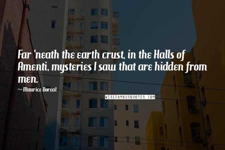 Maurice Doreal Quotes: Far 'neath the earth crust, in the Halls of Amenti, mysteries I saw that are hidden from men.