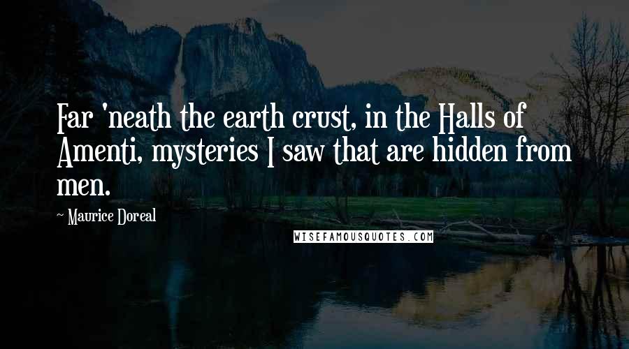 Maurice Doreal Quotes: Far 'neath the earth crust, in the Halls of Amenti, mysteries I saw that are hidden from men.