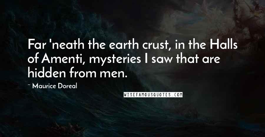 Maurice Doreal Quotes: Far 'neath the earth crust, in the Halls of Amenti, mysteries I saw that are hidden from men.