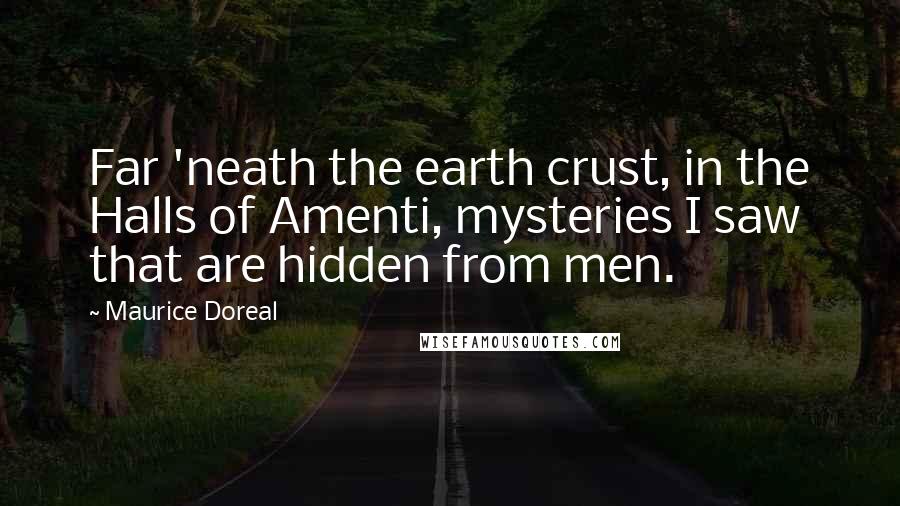 Maurice Doreal Quotes: Far 'neath the earth crust, in the Halls of Amenti, mysteries I saw that are hidden from men.