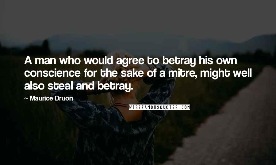 Maurice Druon Quotes: A man who would agree to betray his own conscience for the sake of a mitre, might well also steal and betray.