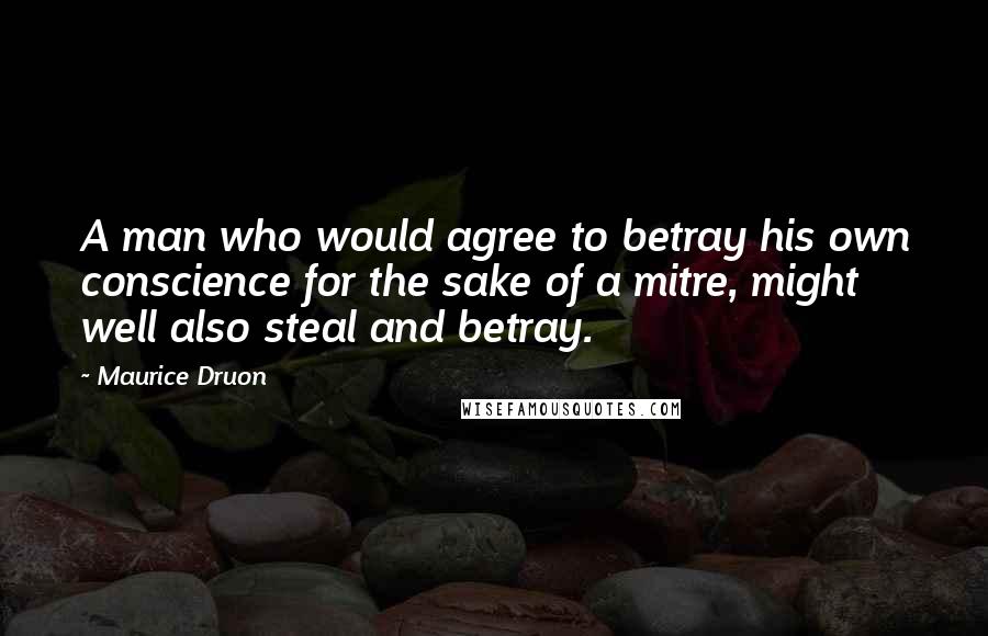 Maurice Druon Quotes: A man who would agree to betray his own conscience for the sake of a mitre, might well also steal and betray.