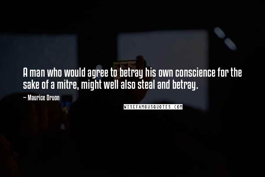 Maurice Druon Quotes: A man who would agree to betray his own conscience for the sake of a mitre, might well also steal and betray.