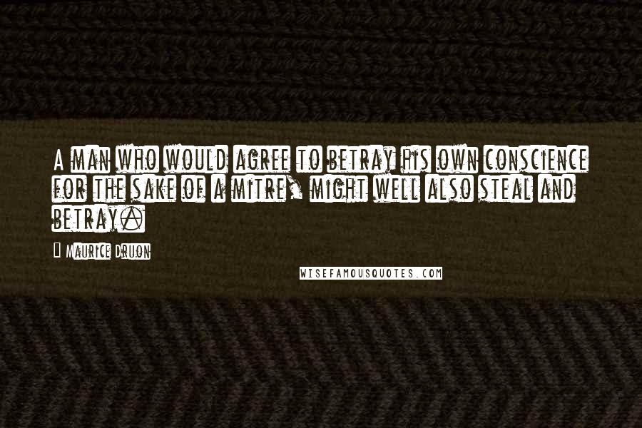 Maurice Druon Quotes: A man who would agree to betray his own conscience for the sake of a mitre, might well also steal and betray.