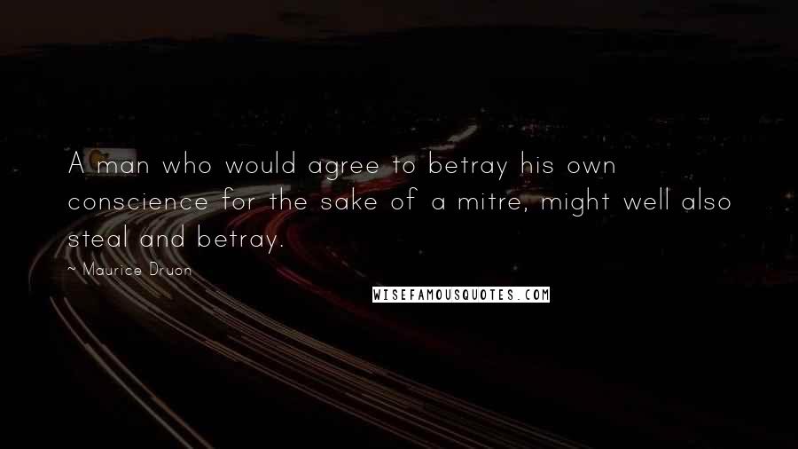 Maurice Druon Quotes: A man who would agree to betray his own conscience for the sake of a mitre, might well also steal and betray.