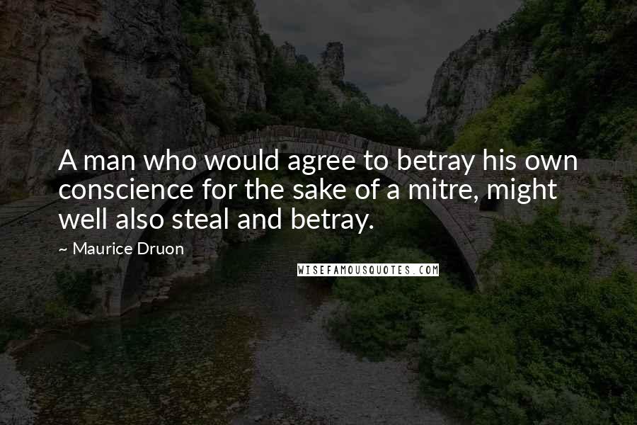 Maurice Druon Quotes: A man who would agree to betray his own conscience for the sake of a mitre, might well also steal and betray.