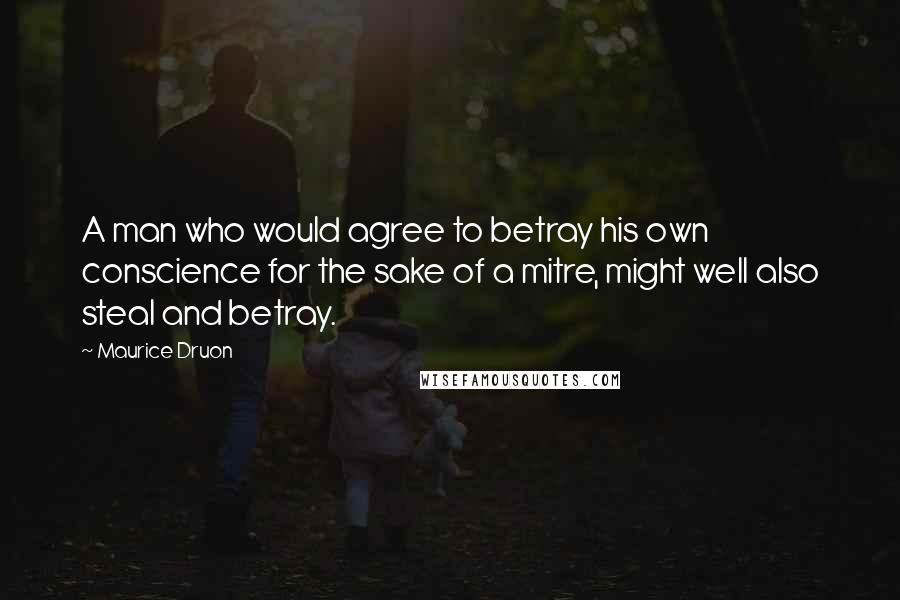 Maurice Druon Quotes: A man who would agree to betray his own conscience for the sake of a mitre, might well also steal and betray.
