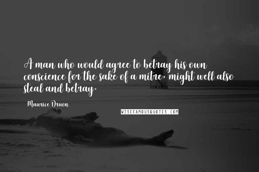 Maurice Druon Quotes: A man who would agree to betray his own conscience for the sake of a mitre, might well also steal and betray.