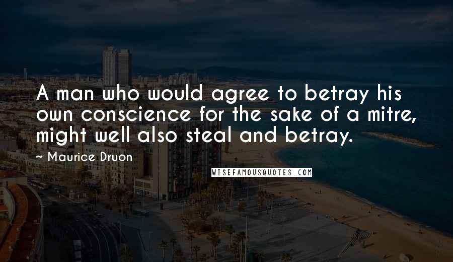 Maurice Druon Quotes: A man who would agree to betray his own conscience for the sake of a mitre, might well also steal and betray.