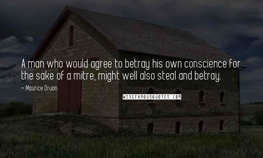 Maurice Druon Quotes: A man who would agree to betray his own conscience for the sake of a mitre, might well also steal and betray.