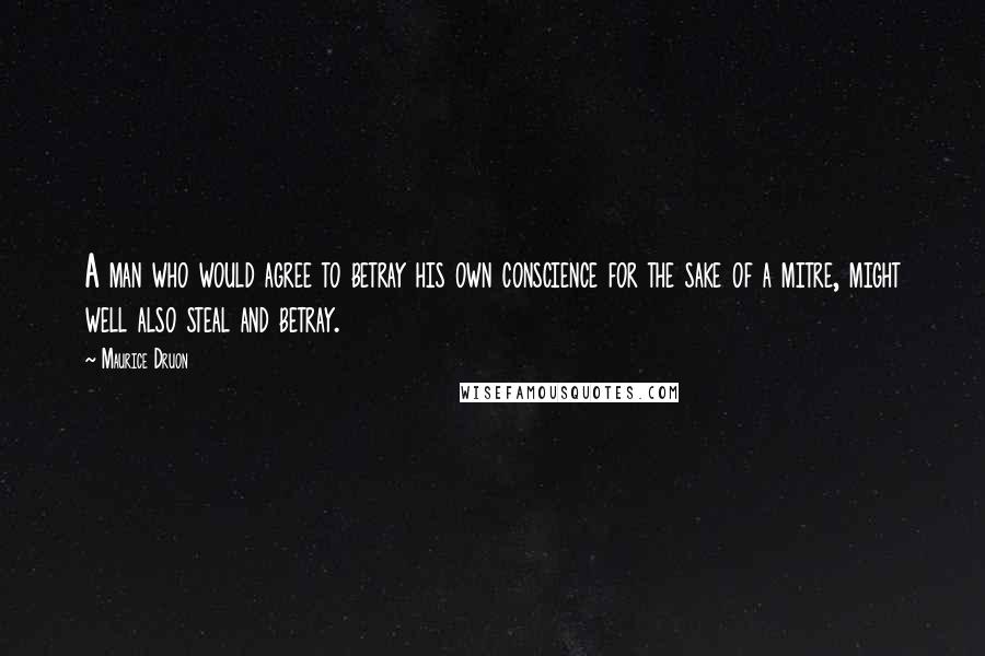 Maurice Druon Quotes: A man who would agree to betray his own conscience for the sake of a mitre, might well also steal and betray.