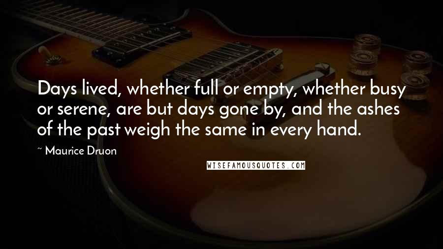 Maurice Druon Quotes: Days lived, whether full or empty, whether busy or serene, are but days gone by, and the ashes of the past weigh the same in every hand.