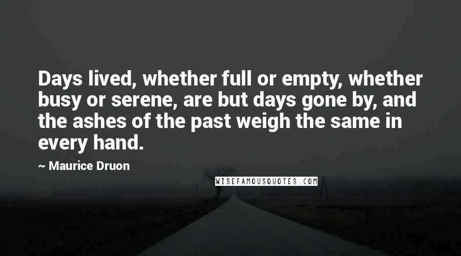 Maurice Druon Quotes: Days lived, whether full or empty, whether busy or serene, are but days gone by, and the ashes of the past weigh the same in every hand.