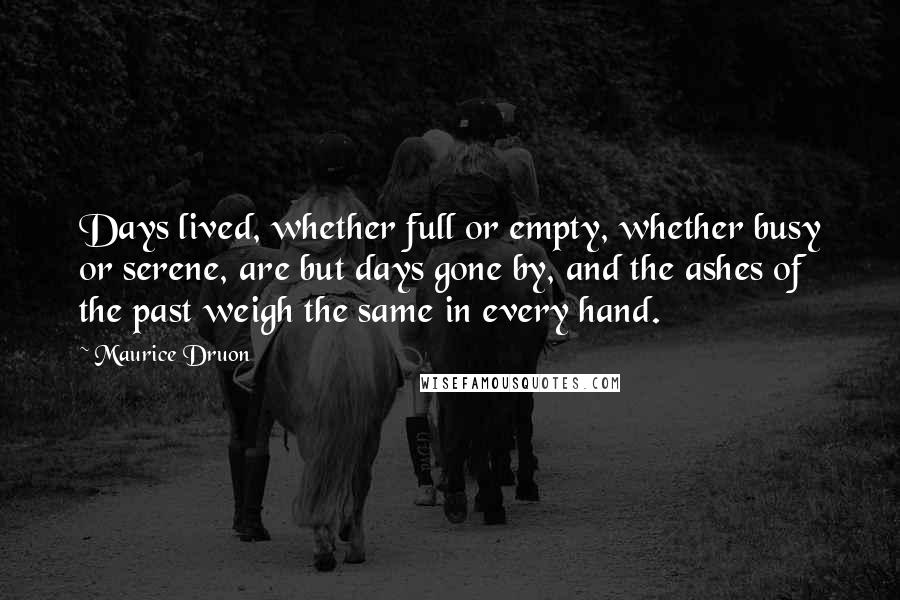 Maurice Druon Quotes: Days lived, whether full or empty, whether busy or serene, are but days gone by, and the ashes of the past weigh the same in every hand.