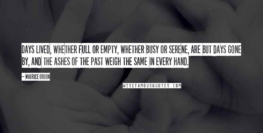 Maurice Druon Quotes: Days lived, whether full or empty, whether busy or serene, are but days gone by, and the ashes of the past weigh the same in every hand.