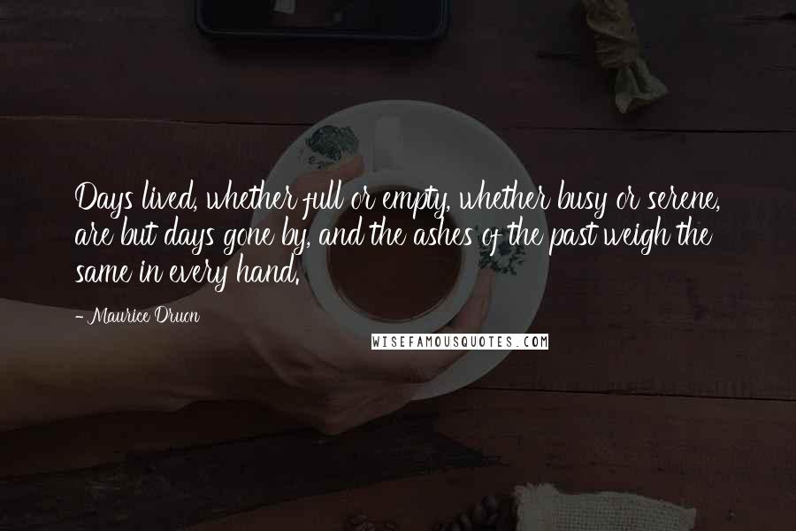 Maurice Druon Quotes: Days lived, whether full or empty, whether busy or serene, are but days gone by, and the ashes of the past weigh the same in every hand.