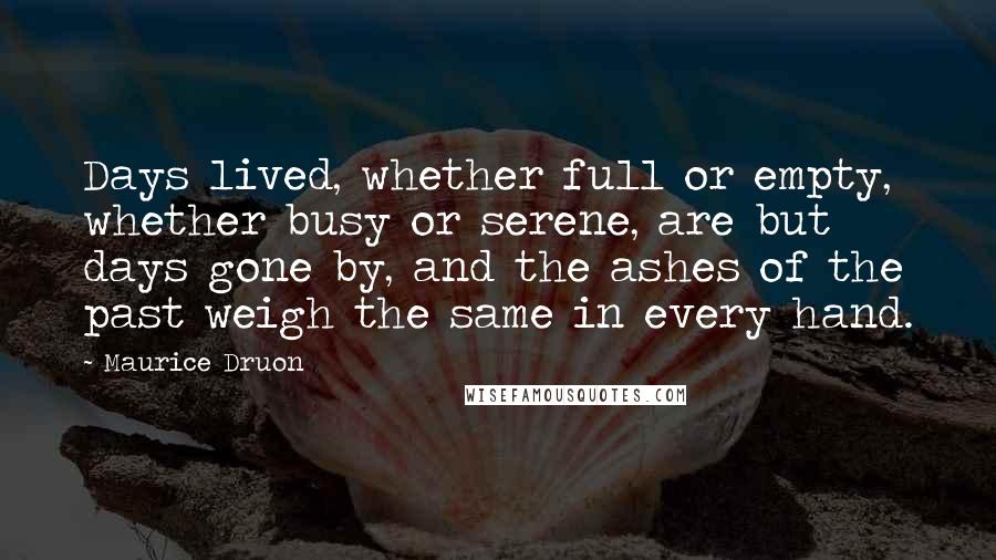 Maurice Druon Quotes: Days lived, whether full or empty, whether busy or serene, are but days gone by, and the ashes of the past weigh the same in every hand.