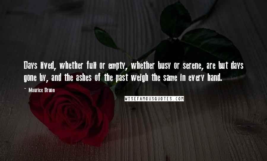 Maurice Druon Quotes: Days lived, whether full or empty, whether busy or serene, are but days gone by, and the ashes of the past weigh the same in every hand.