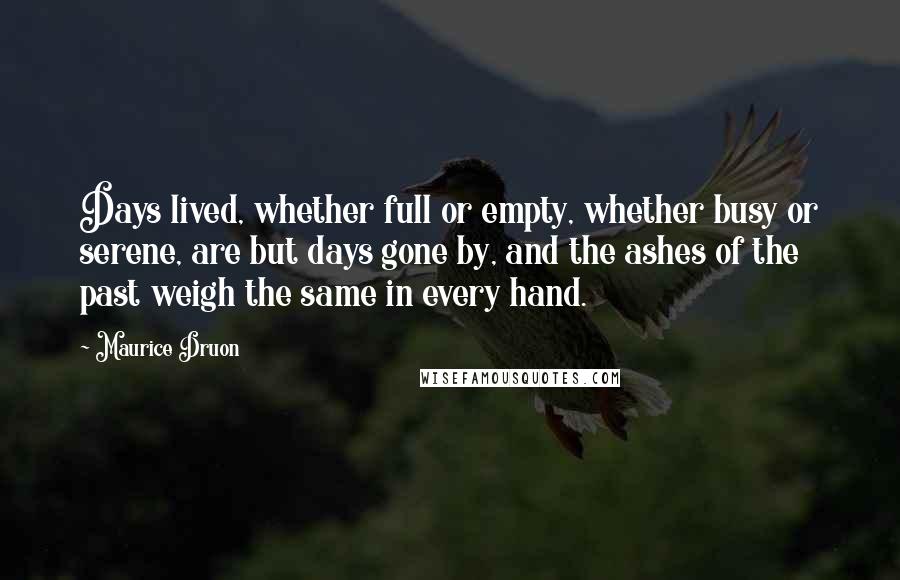 Maurice Druon Quotes: Days lived, whether full or empty, whether busy or serene, are but days gone by, and the ashes of the past weigh the same in every hand.